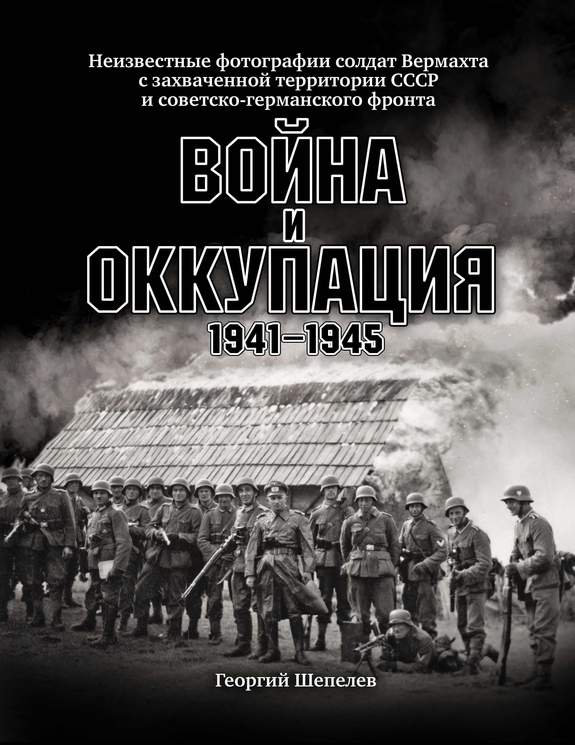 Обложка товара «Война и оккупация. Неизвестные фотографии солдат Вермахта с захва-ченной территории СССР и Советско-германского фронта. 1941–1945 гг. Шепелев Г.»