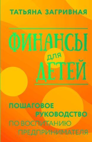 Финансы для детей. Пошаговое руководство по воспитанию предпринимателя Татьяна Загривная
