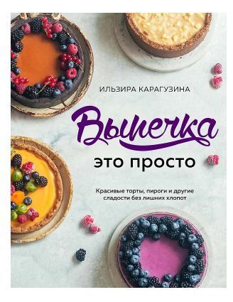 Обложка товара «Выпечка — это просто. Красивые торты, пироги и другие сладости без лишних хлопот Ильзира Карагузина»