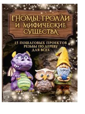 Гномы, тролли и мифические существа: 15 пошаговых проектов резьбы по дереву для всех