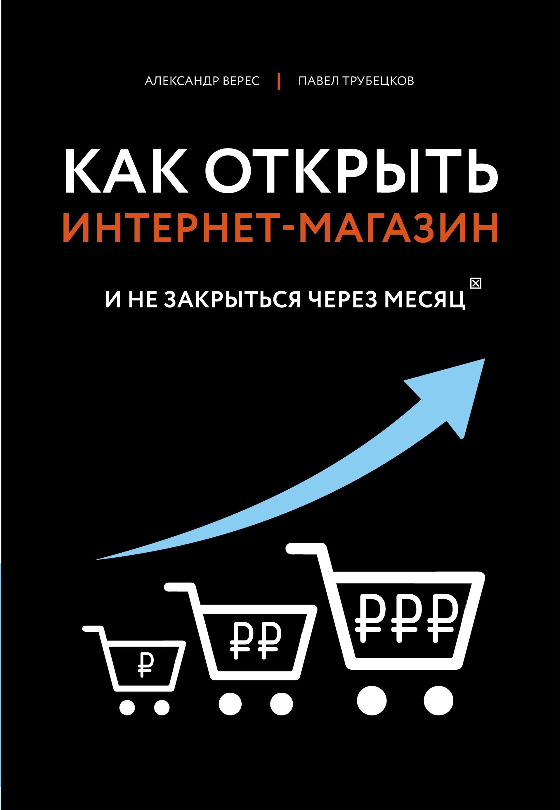 Как открыть интернет-магазин. И не закрыться через месяц Верес А., Трубецков П.