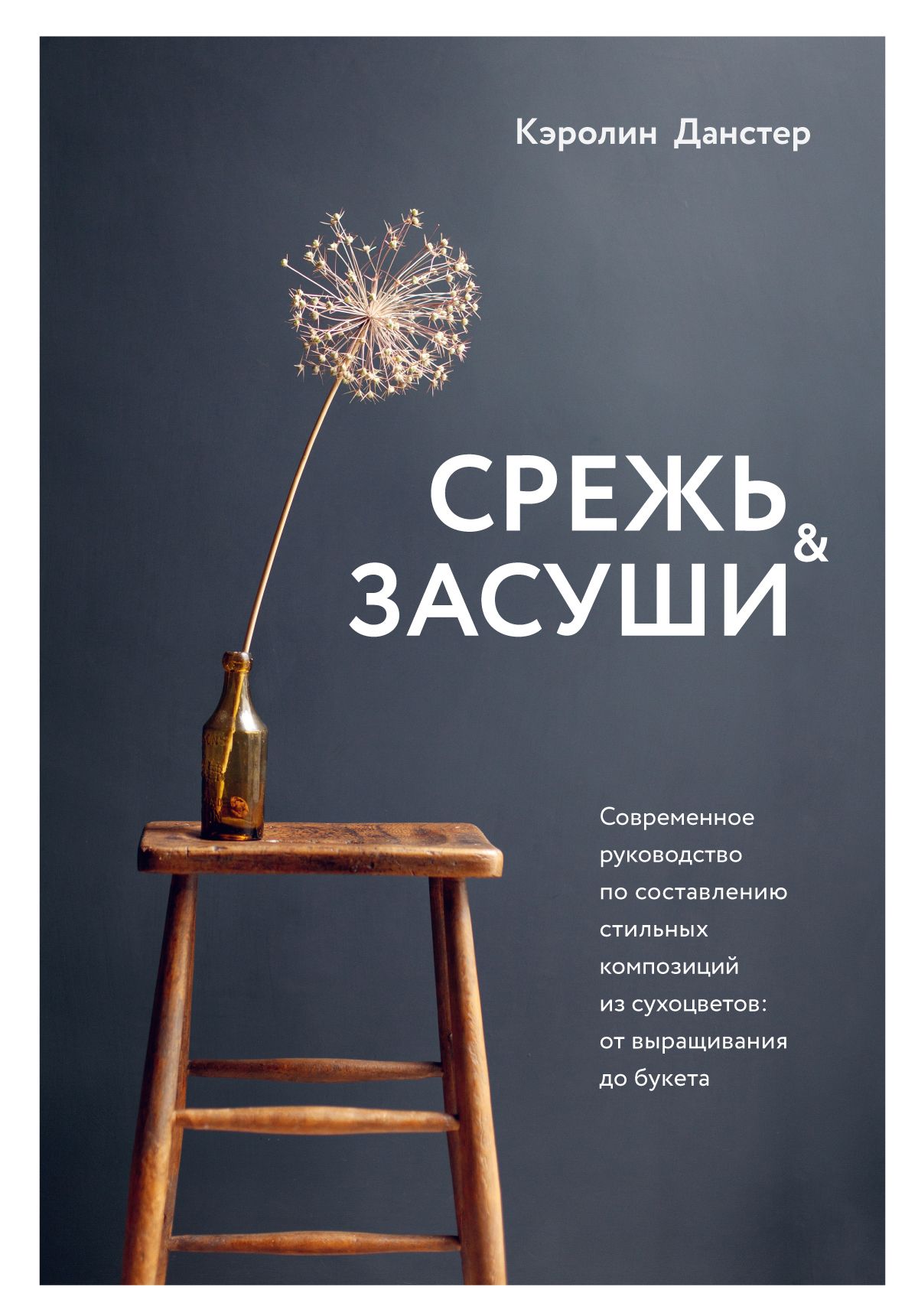 Обложка товара «Срежь и засуши. Современное руководство по составлению стильных композиций из сухоцветов: от выращивания до букета Данстер К.»