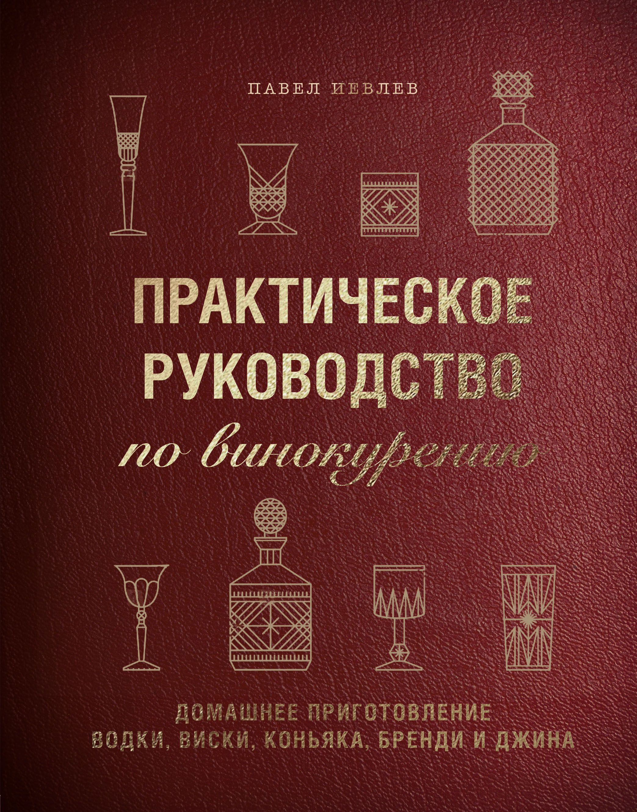 Практическое руководство по винокурению. Домашнее приготовление водки, виски,  коньяка, бренди и джина Павел Иевлев