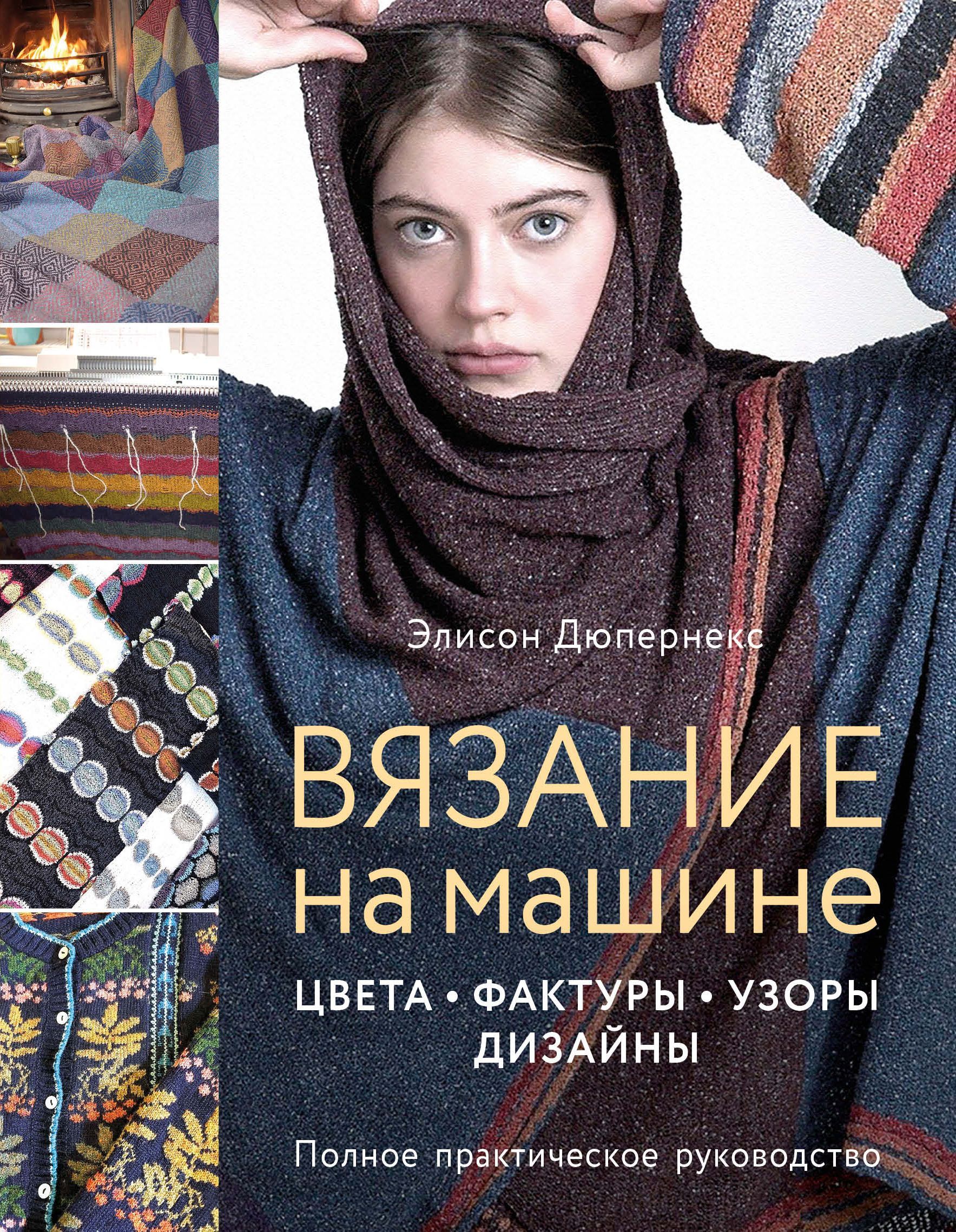 Вязание на машине. Цвета, фактуры, узоры, дизайн. Полное практическое руководство Дюпернекс Э.