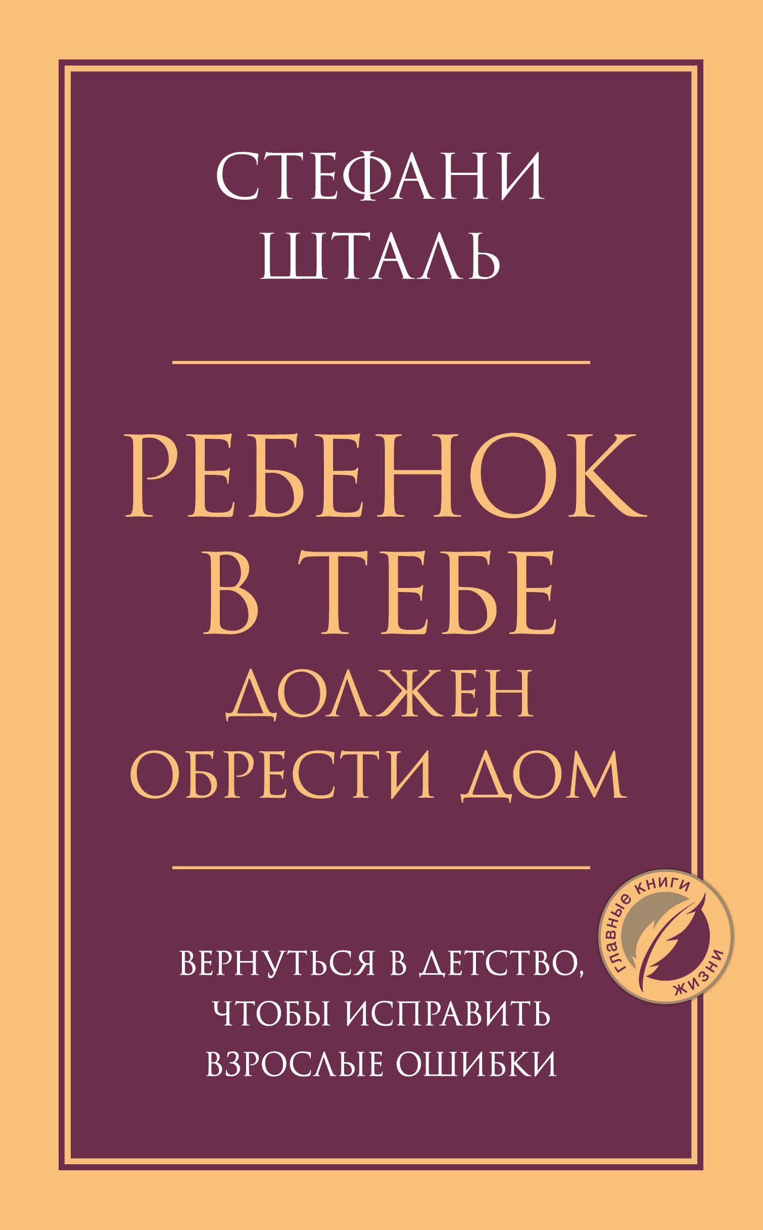 Ребенок в тебе должен обрести дом. Вернуться в детство, чтобы исправить  взрослые ошибки Шталь С.